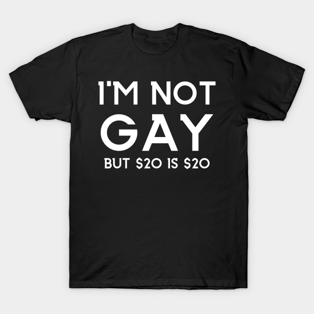 im not gay but $20 is $20 shirt - Im Not Gay But 20 Is 20 - T-Shirt | TeePublic